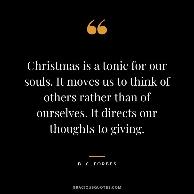 Christmas is a tonic for our souls. It moves us to think of others rather than of ourselves. It directs our thoughts to giving.