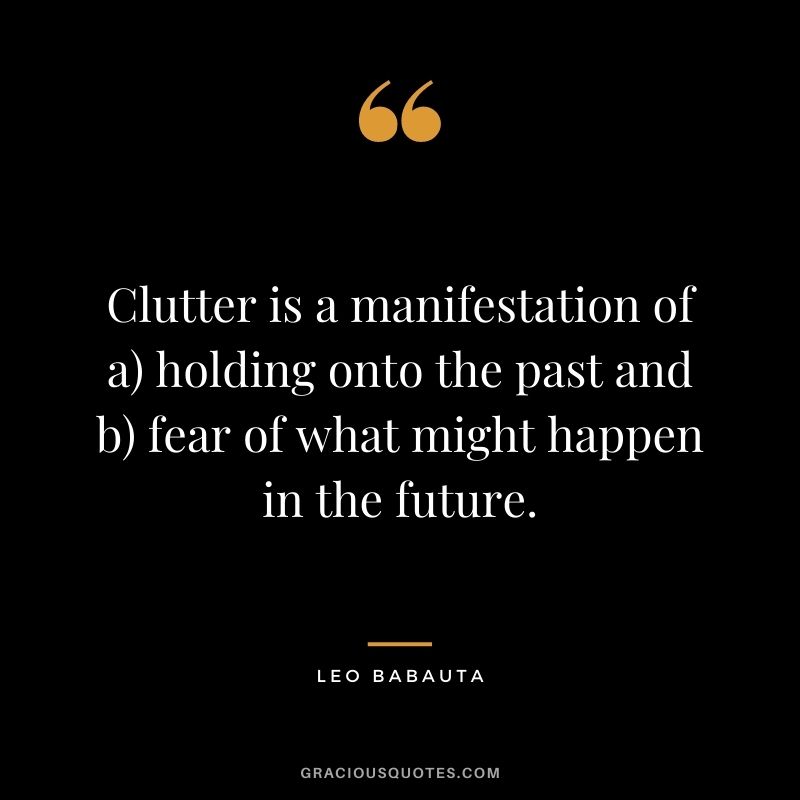 Clutter is a manifestation of a) holding onto the past and b) fear of what might happen in the future.