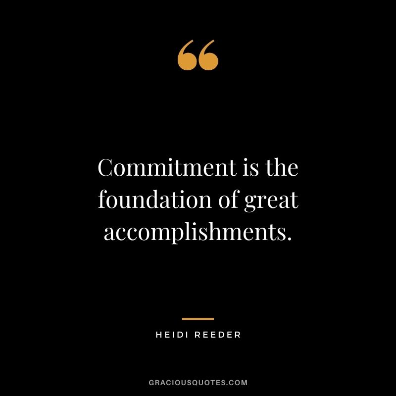 Commitment is the foundation of great accomplishments. - Heidi Reeder