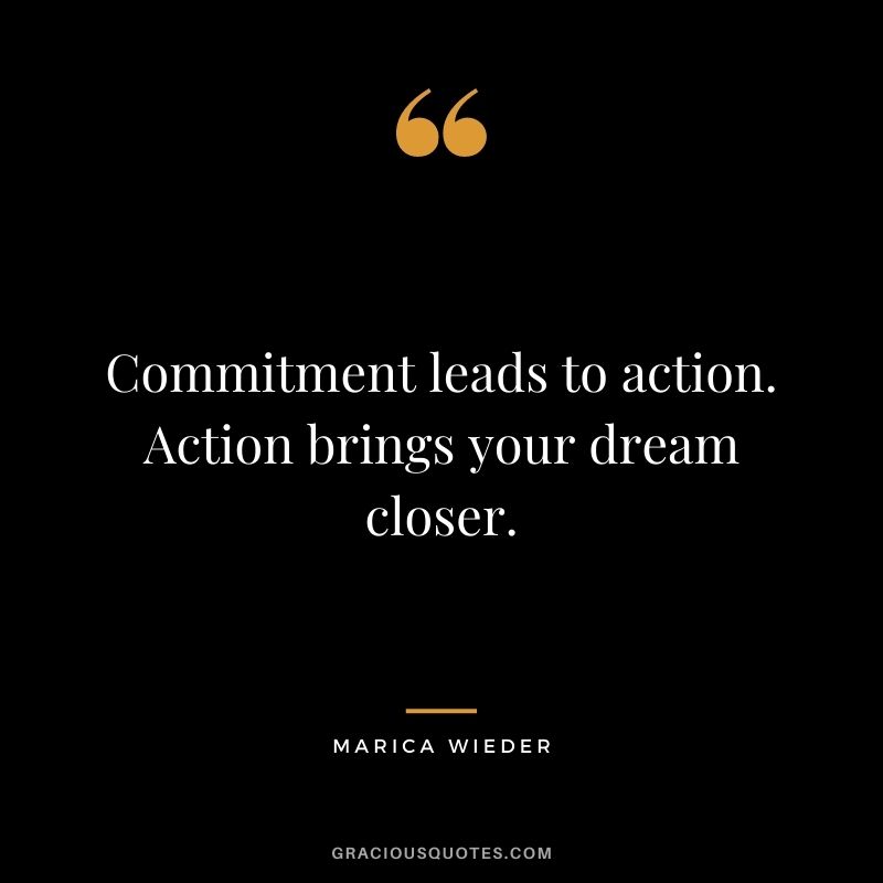 Commitment leads to action. Action brings your dream closer. - Marica Wieder