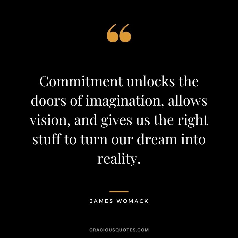 Commitment unlocks the doors of imagination, allows vision, and gives us the right stuff to turn our dream into reality. – James Womack