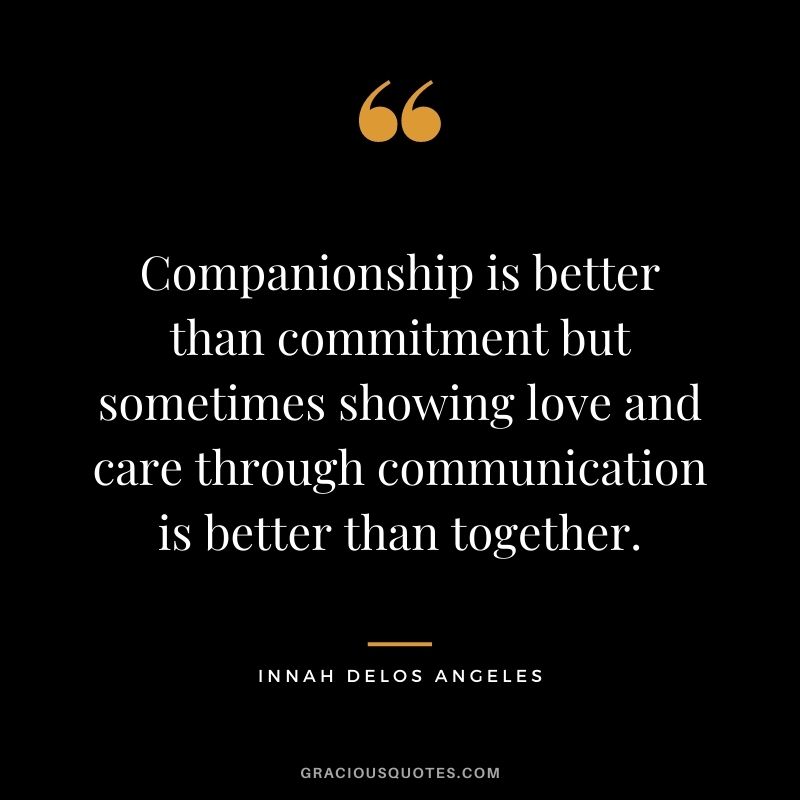 Companionship is better than commitment but sometimes showing love and care through communication is better than together. - Innah Delos Angeles