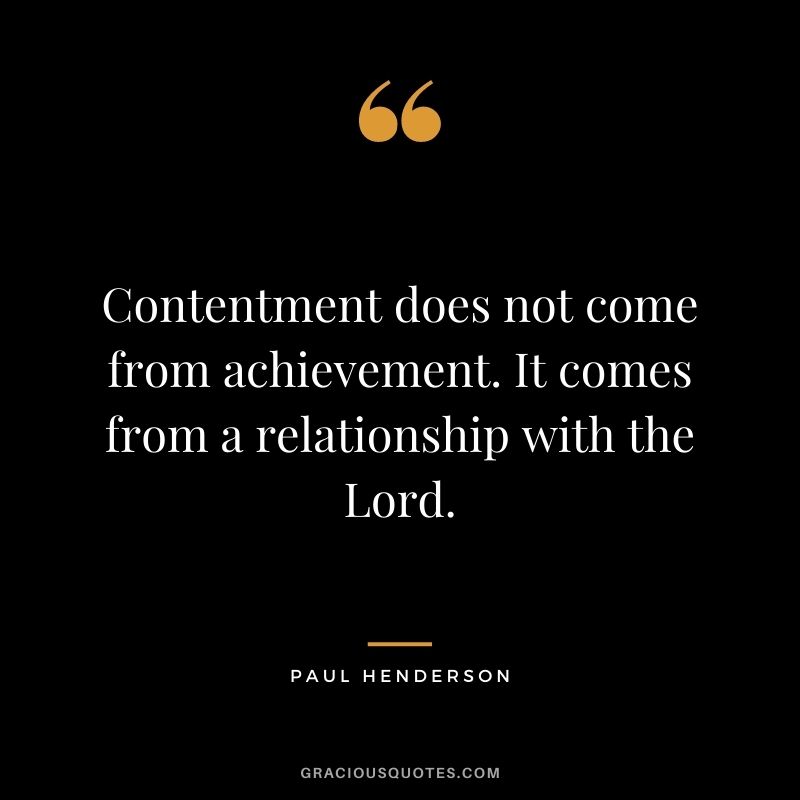 Contentment does not come from achievement. It comes from a relationship with the Lord. - Paul Henderson