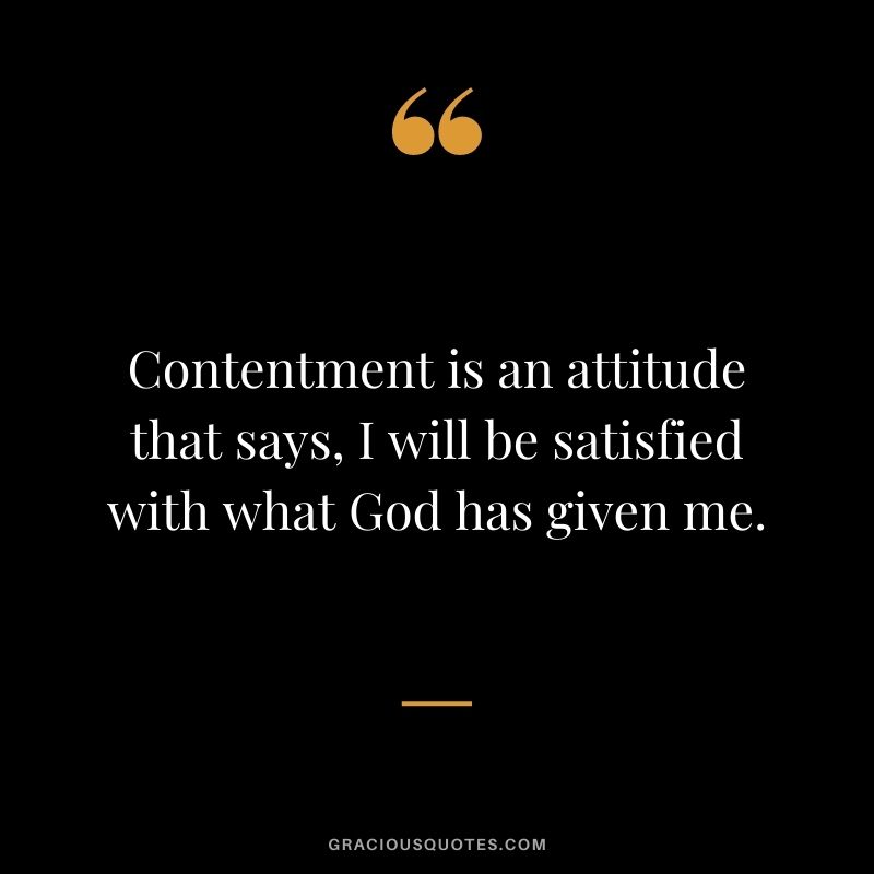 Contentment is an attitude that says, I will be satisfied with what God has given me.