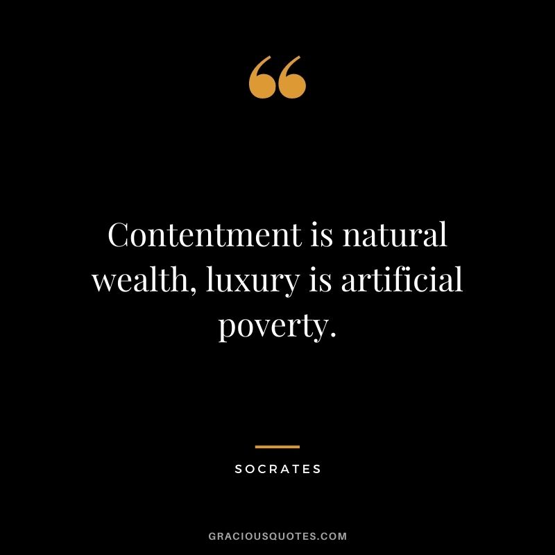 Contentment is natural wealth, luxury is artificial poverty. ― Socrates