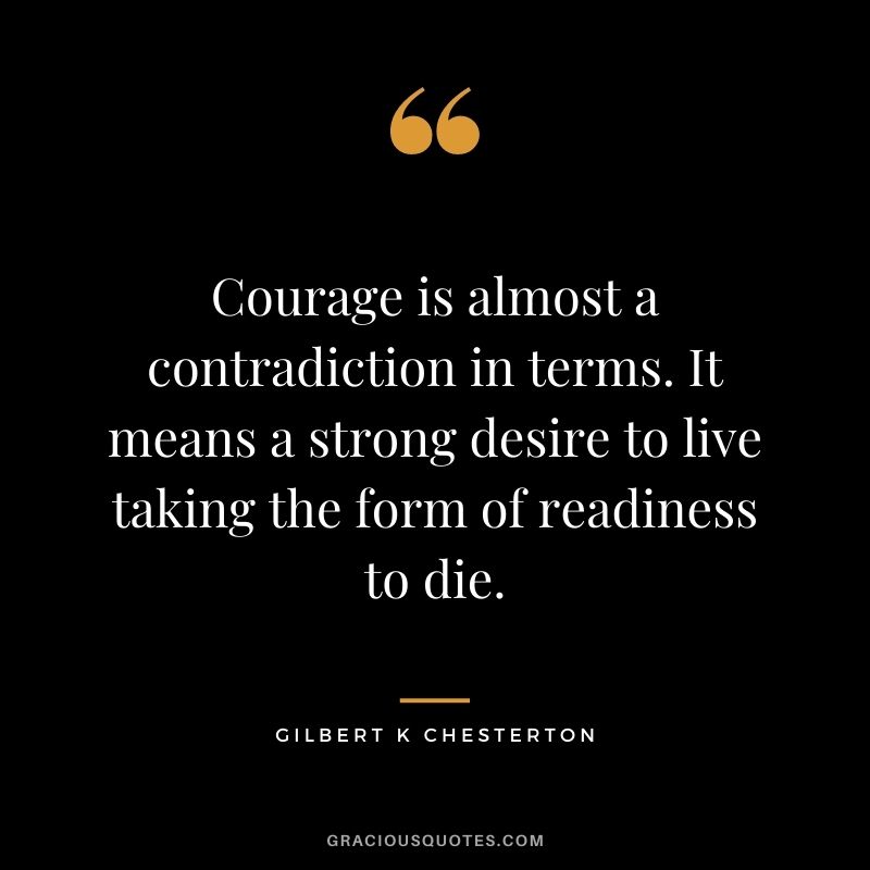 Courage is almost a contradiction in terms. It means a strong desire to live taking the form of readiness to die. - Gilbert K Chesterton