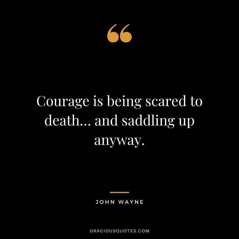 Courage is being scared to death… and saddling up anyway. ― John Wayne