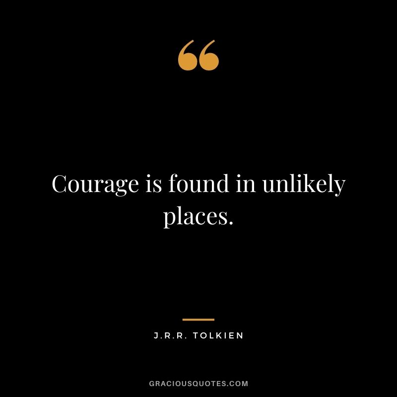 Courage is found in unlikely places. ― J.R.R. Tolkien