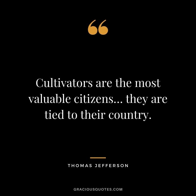 Cultivators are the most valuable citizens… they are tied to their country. — Thomas Jefferson
