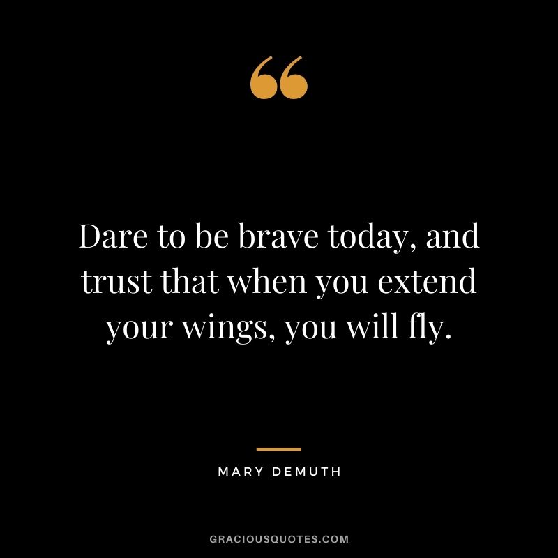 Dare to be brave today, and trust that when you extend your wings, you will fly. - Mary DeMuth