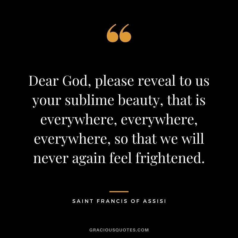 Dear God, please reveal to us your sublime beauty, that is everywhere, everywhere, everywhere, so that we will never again feel frightened.