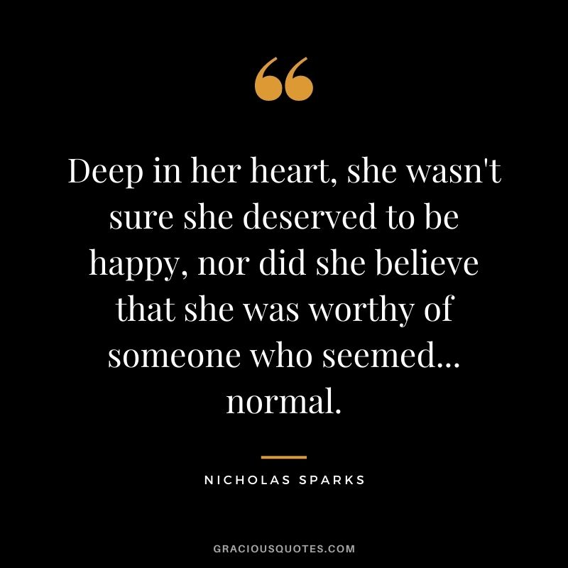Deep in her heart, she wasn't sure she deserved to be happy, nor did she believe that she was worthy of someone who seemed... normal.