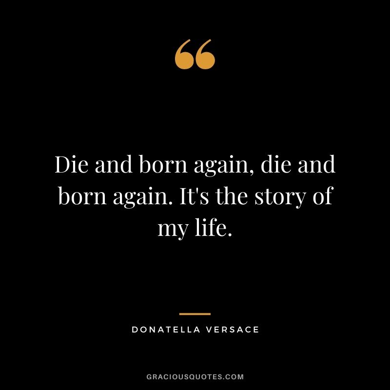 Die and born again, die and born again. It's the story of my life.