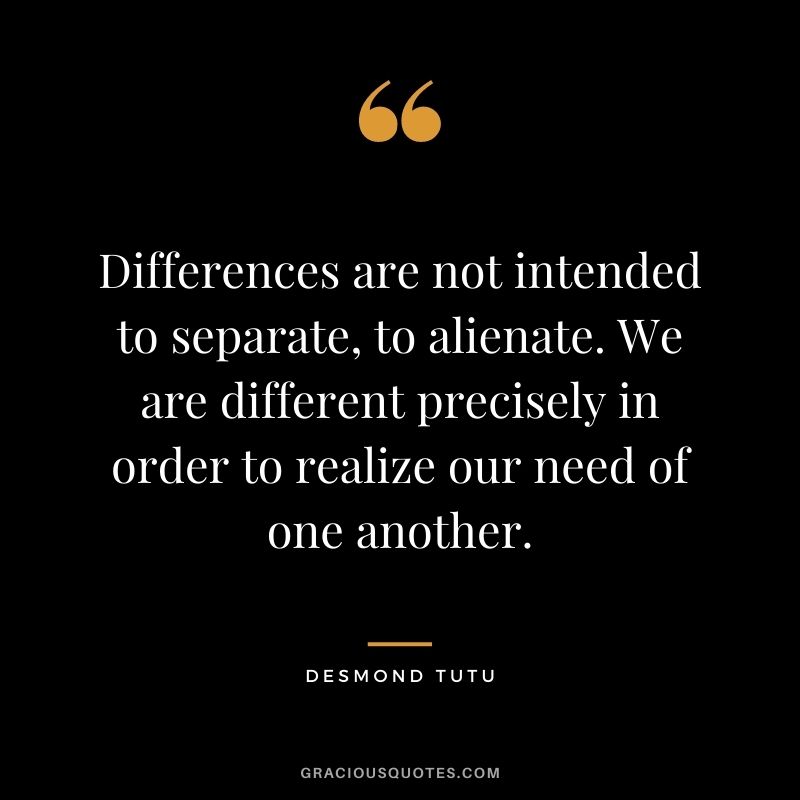 Differences are not intended to separate, to alienate. We are different precisely in order to realize our need of one another.