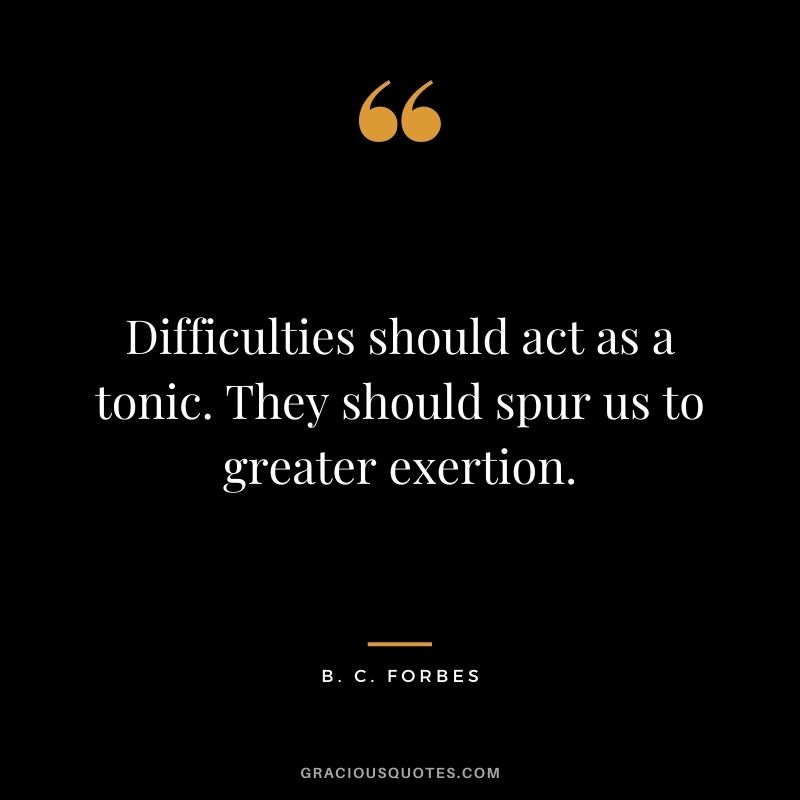 Difficulties should act as a tonic. They should spur us to greater exertion.