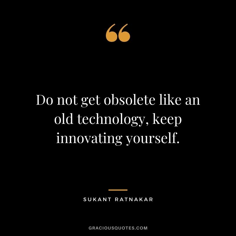 Do not get obsolete like an old technology, keep innovating yourself. ― Sukant Ratnakar