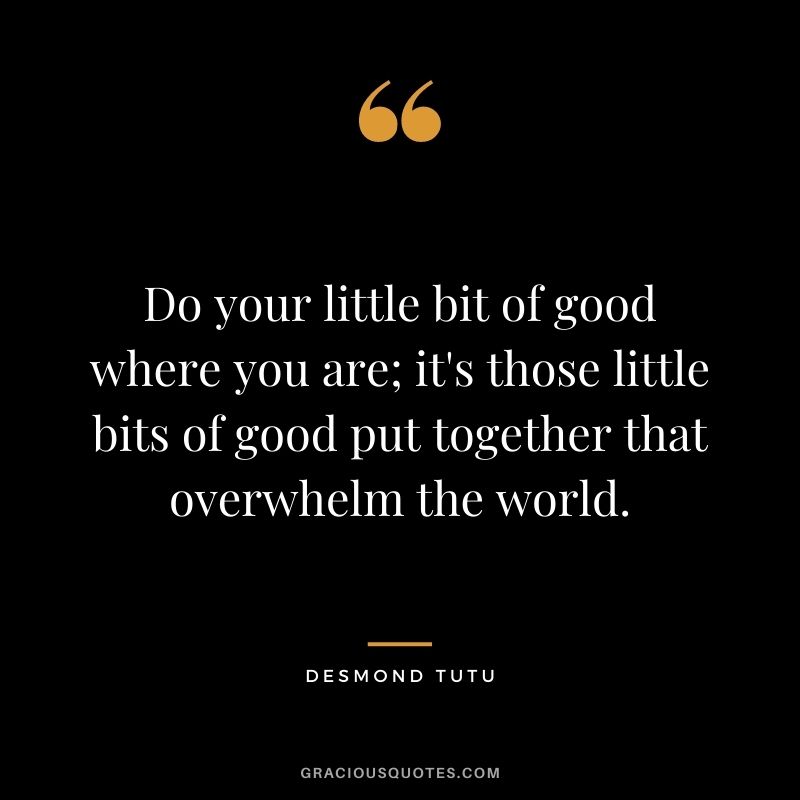 Do your little bit of good where you are; it's those little bits of good put together that overwhelm the world.