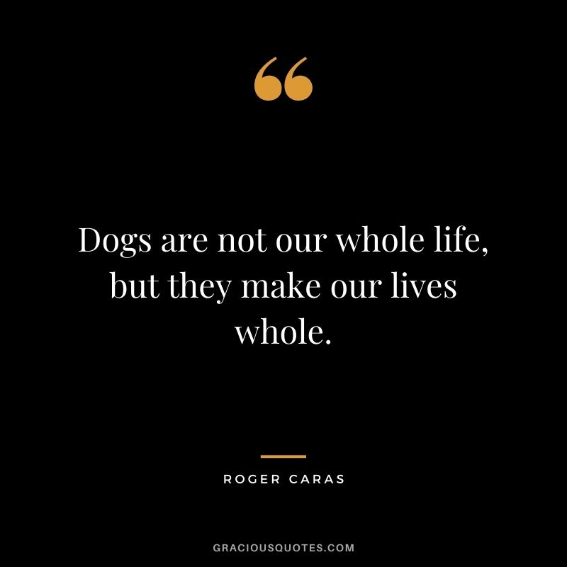 Dogs are not our whole life, but they make our lives whole. – Roger Caras