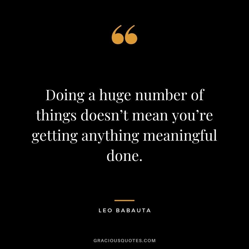 Doing a huge number of things doesn’t mean you’re getting anything meaningful done.
