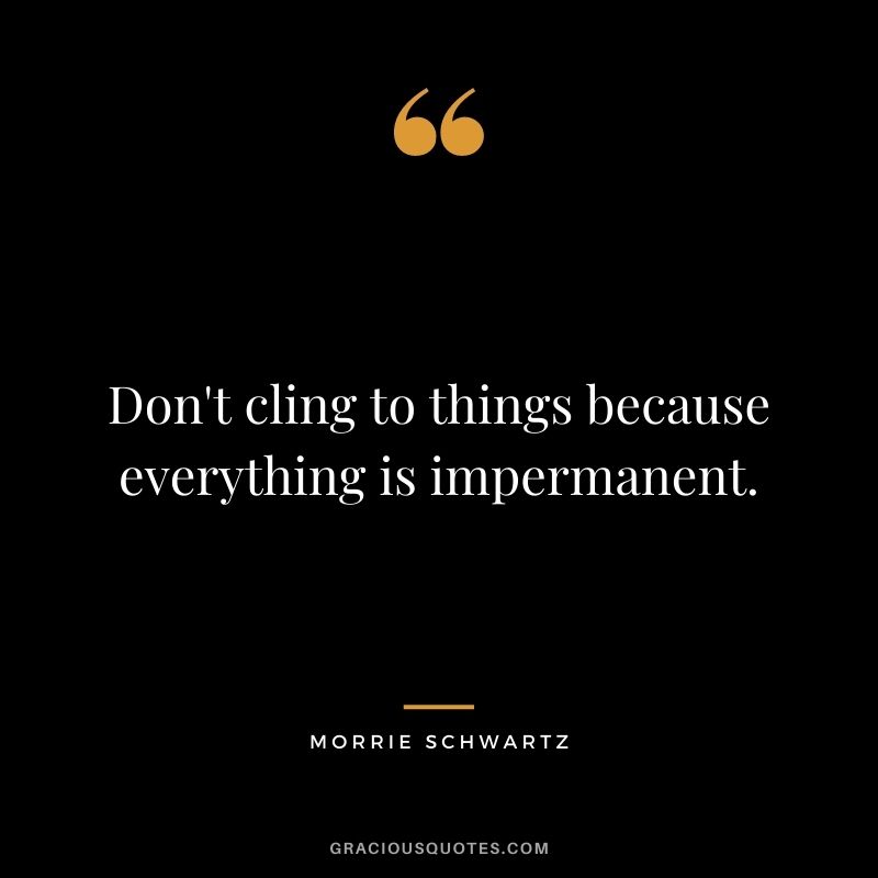 Don't cling to things because everything is impermanent.