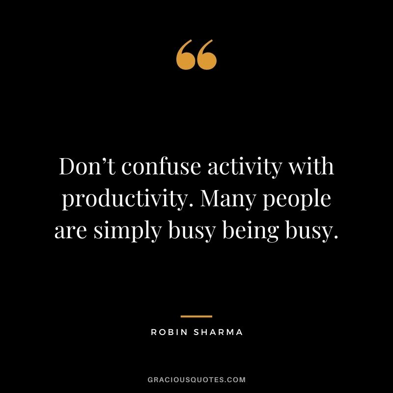 Don’t confuse activity with productivity. Many people are simply busy being busy. - Robin Sharma