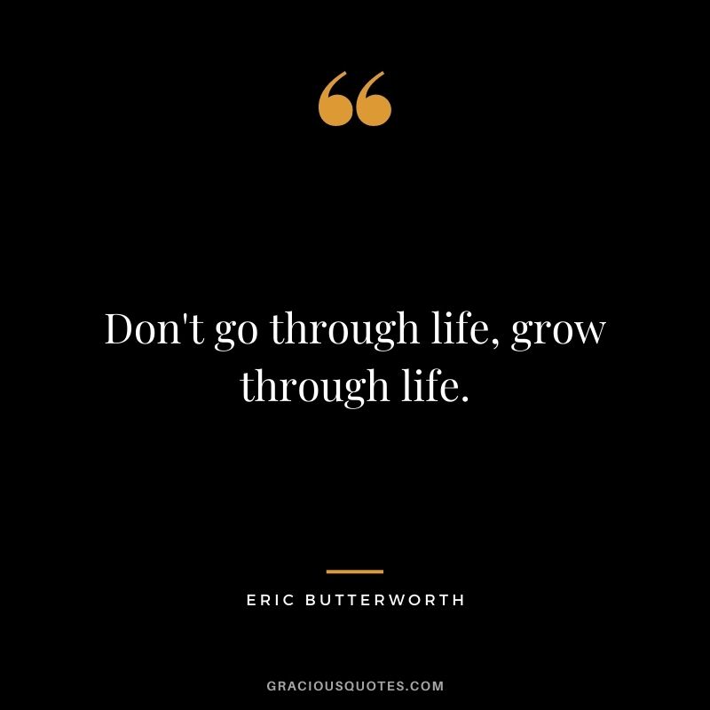 Don't go through life, grow through life. - Eric Butterworth