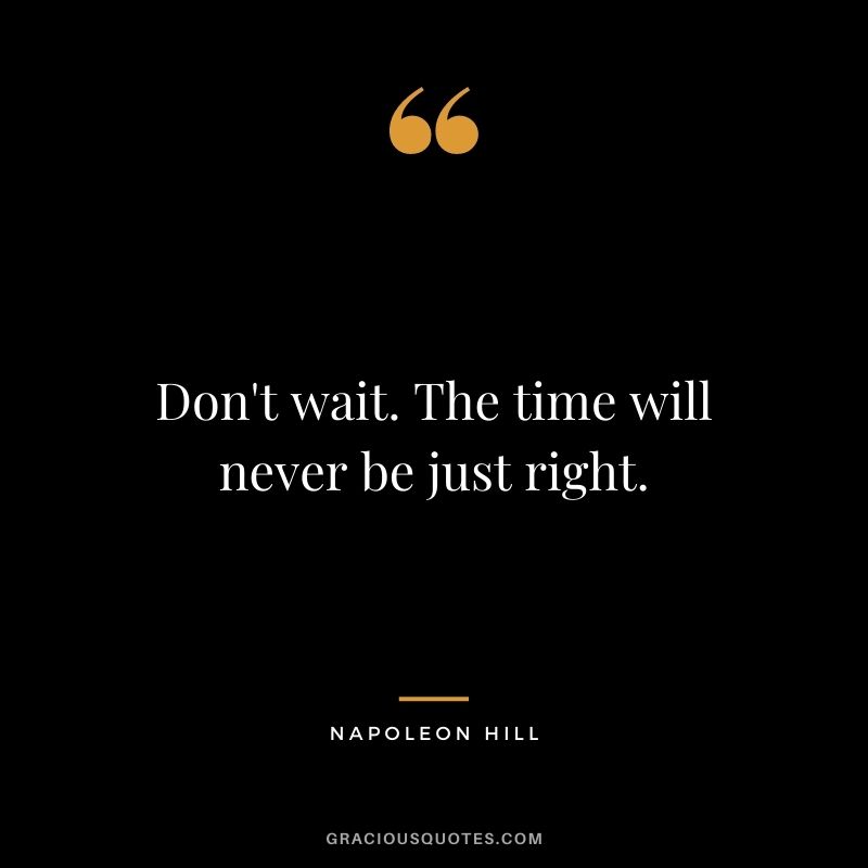Don't wait. The time will never be just right. - Napoleon Hill