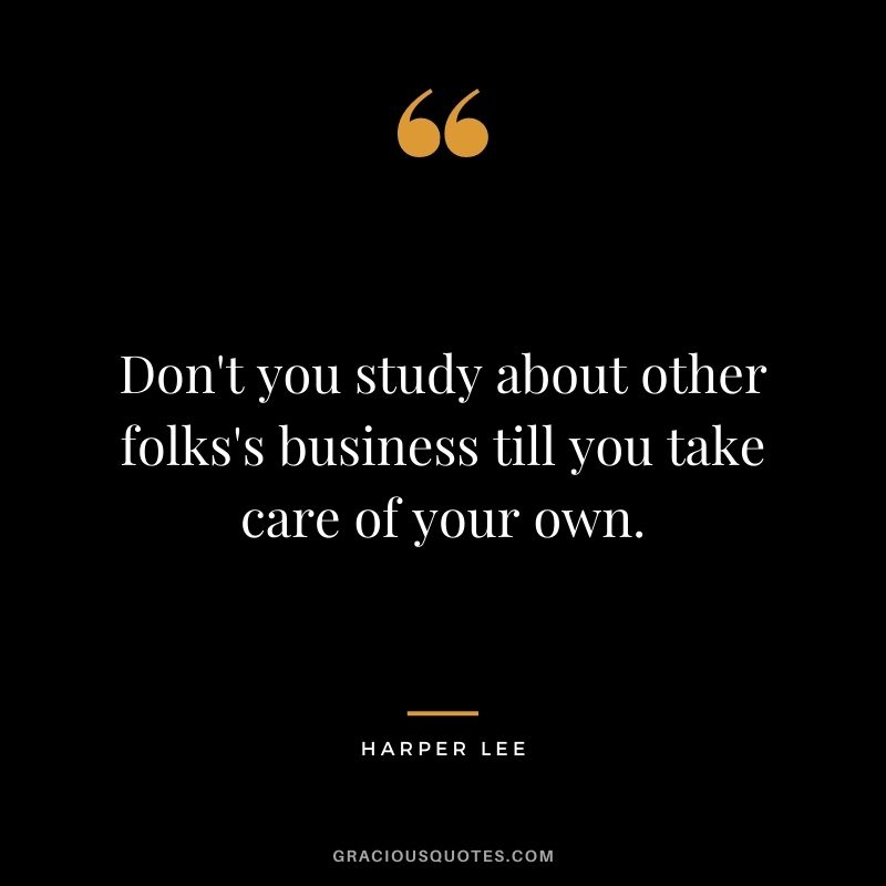 Don't you study about other folks's business till you take care of your own.