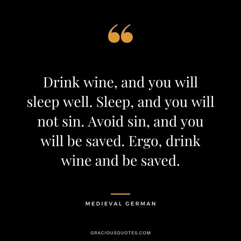 Drink wine, and you will sleep well. Sleep, and you will not sin. Avoid sin, and you will be saved. Ergo, drink wine and be saved. - Medieval German