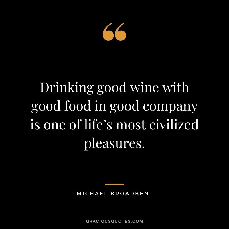 Drinking good wine with good food in good company is one of life’s most civilized pleasures. - Michael Broadbent