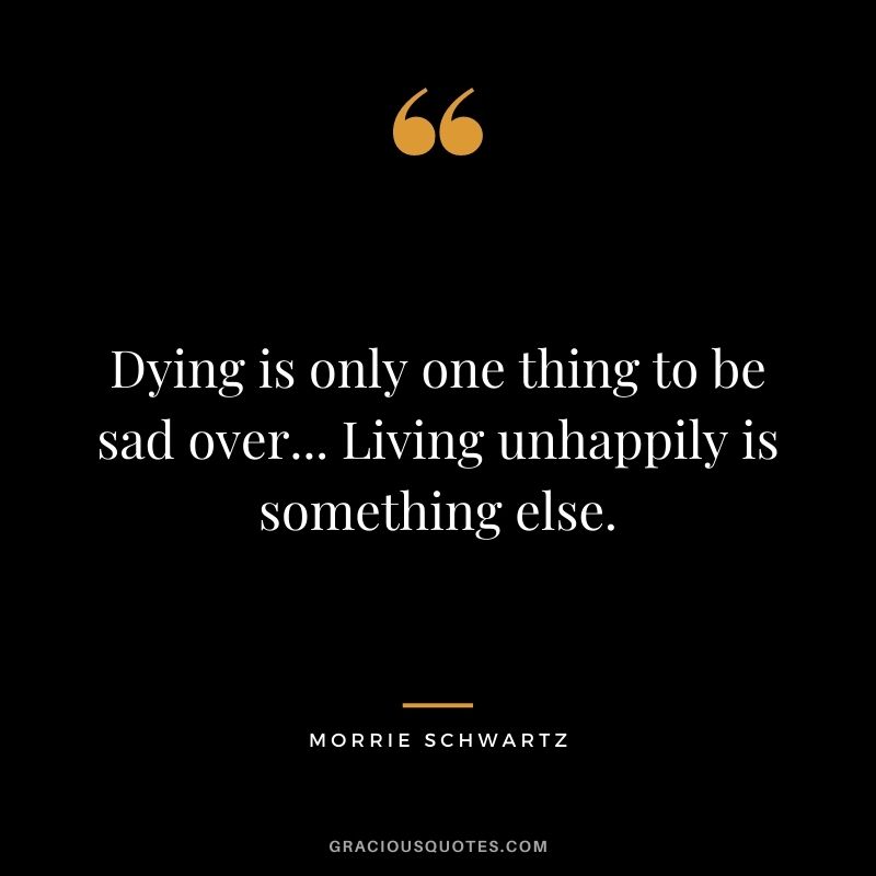 Dying is only one thing to be sad over... Living unhappily is something else.