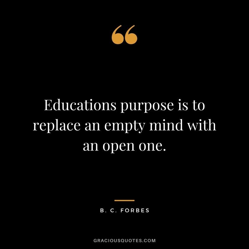 Educations purpose is to replace an empty mind with an open one.