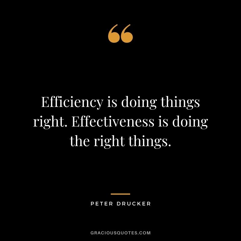 Efficiency is doing things right. Effectiveness is doing the right things. - Peter Drucker