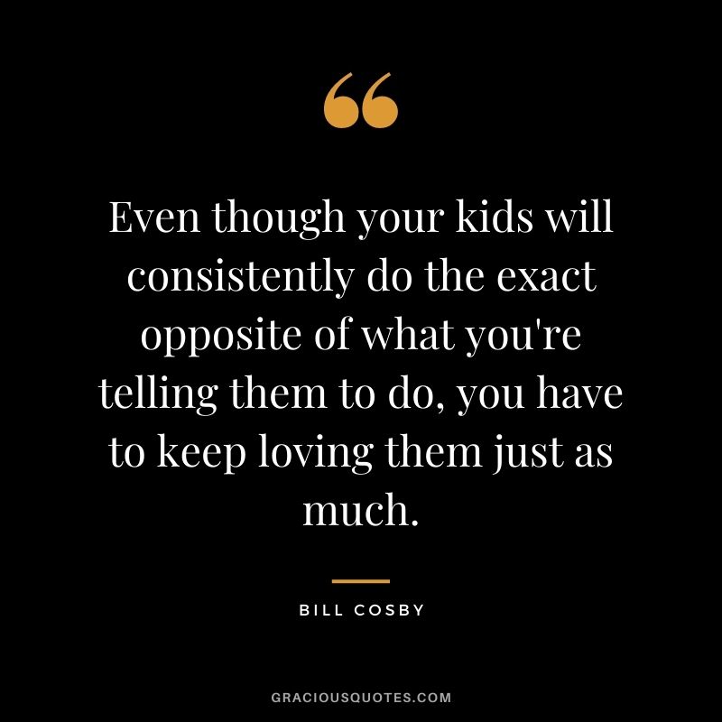 Even though your kids will consistently do the exact opposite of what you're telling them to do, you have to keep loving them just as much.
