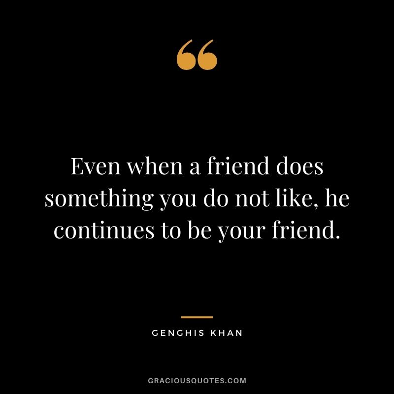 Even when a friend does something you do not like, he continues to be your friend.