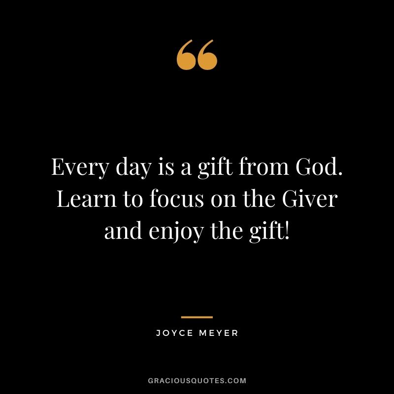 Every day is a gift from God. Learn to focus on the Giver and enjoy the gift! - Joyce Meyer
