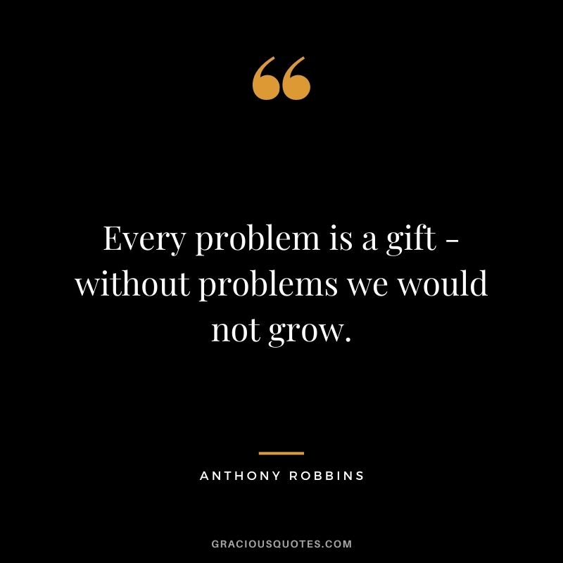 Every problem is a gift - without problems we would not grow. ― Anthony Robbins