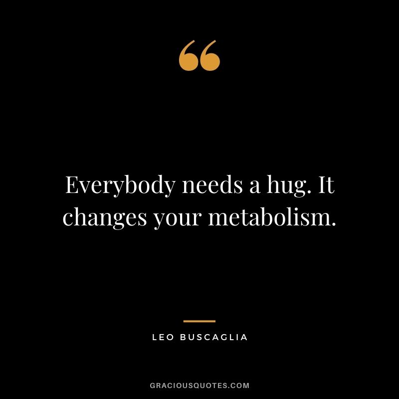 Everybody needs a hug. It changes your metabolism. – Leo Buscaglia