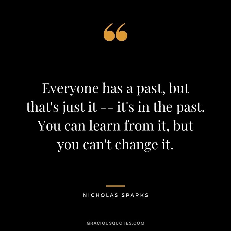 Everyone has a past, but that's just it -- it's in the past. You can learn from it, but you can't change it.