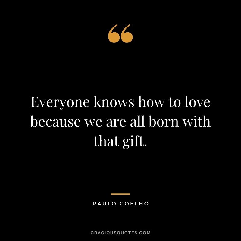 Everyone knows how to love because we are all born with that gift. – Paulo Coelho