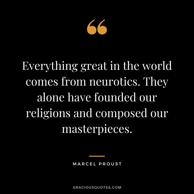Everything great in the world comes from neurotics. They alone have founded our religions and composed our masterpieces.