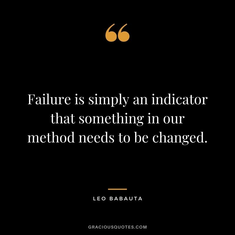 Failure is simply an indicator that something in our method needs to be changed.