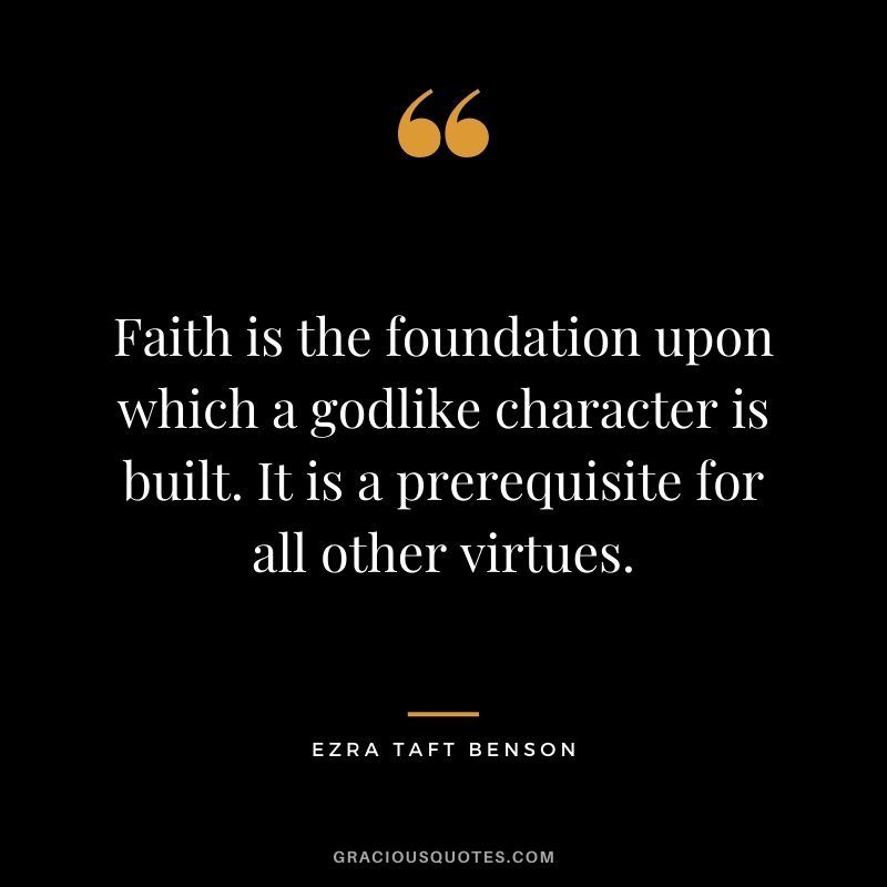 Faith is the foundation upon which a godlike character is built. It is a prerequisite for all other virtues.