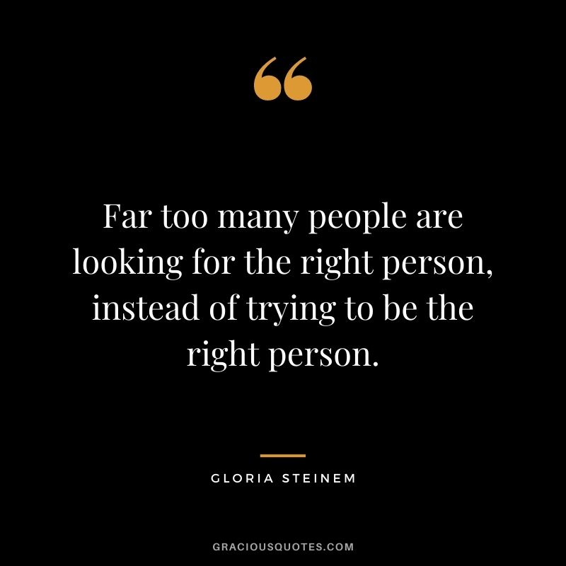Far too many people are looking for the right person, instead of trying to be the right person. — Gloria Steinem
