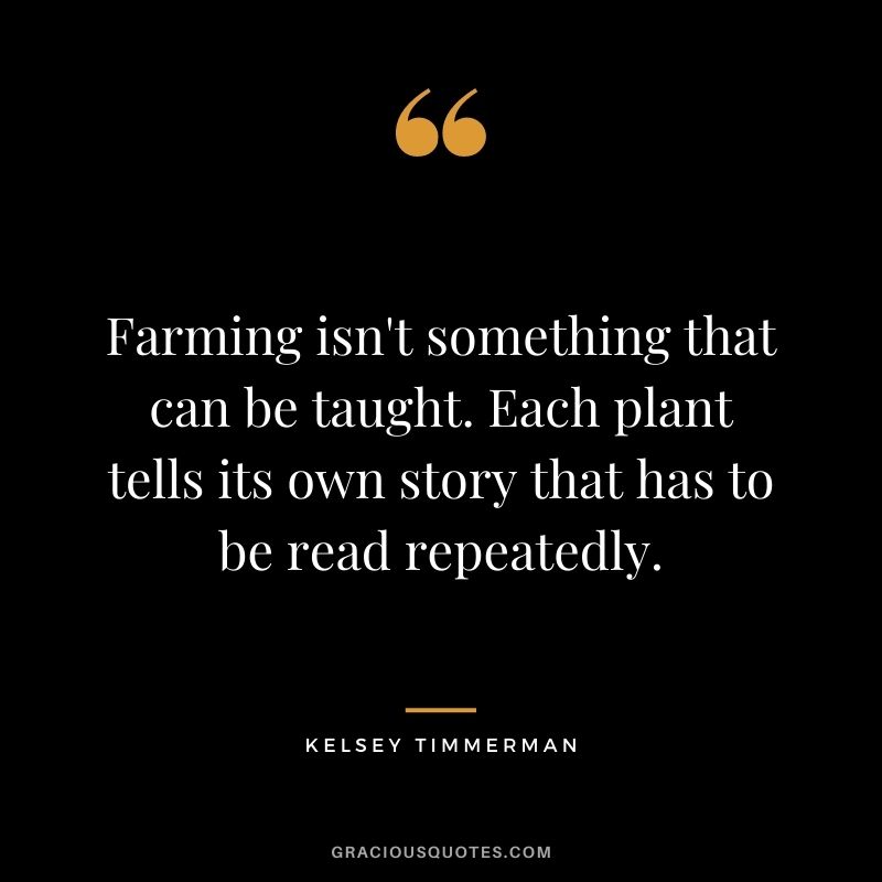 Farming isn't something that can be taught. Each plant tells its own story that has to be read repeatedly. — Kelsey Timmerman