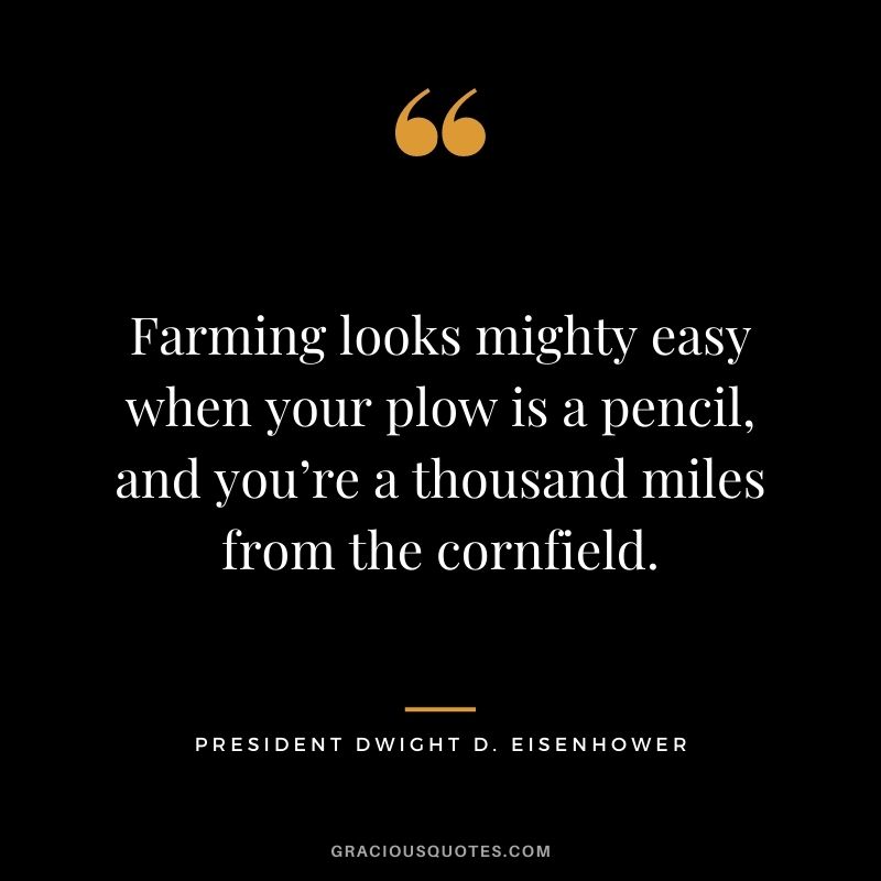 Farming looks mighty easy when your plow is a pencil, and you’re a thousand miles from the cornfield. — President Dwight D. Eisenhower