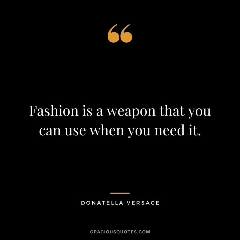 Fashion is a weapon that you can use when you need it.
