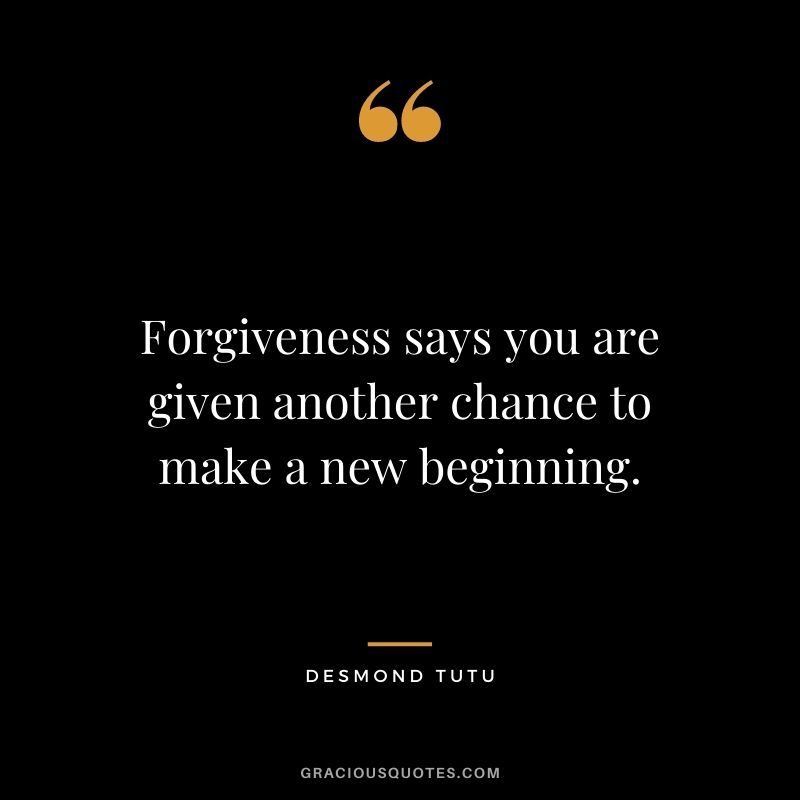 Forgiveness says you are given another chance to make a new beginning.