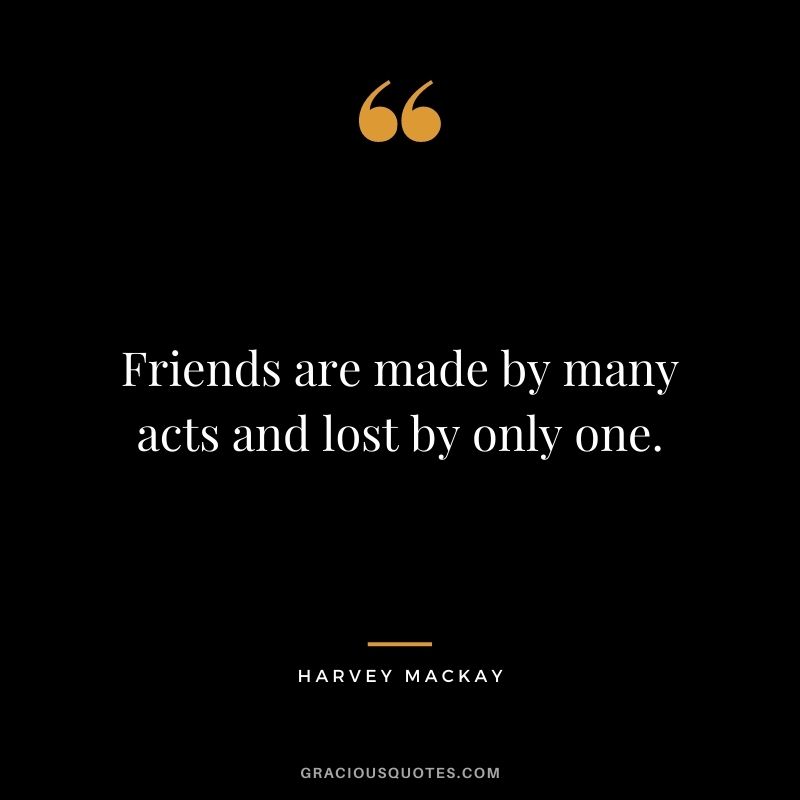 Friends are made by many acts and lost by only one.