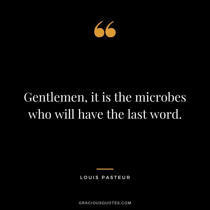 Gentlemen, it is the microbes who will have the last word.